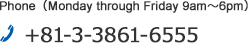 Phone (Monday through Friday 9am～6pm)  
+81-3-3861-6555